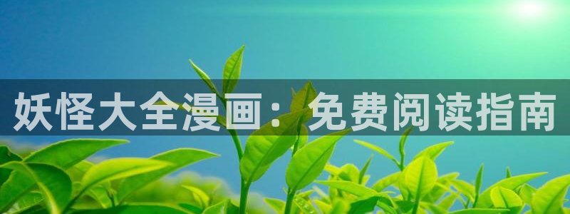 羞羞漫画免费漫画入口页面在线观看：妖怪大全漫画：免费阅读指南